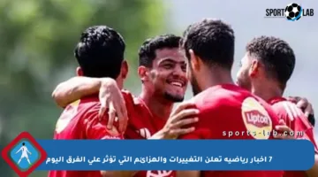 7 أخبار رياضية تعلن التغييرات والهزائم التي تؤثر على الفرق اليوم